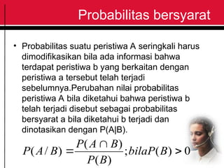 Probabilitas bersyarat
• Probabilitas suatu peristiwa A seringkali harus
dimodifikasikan bila ada informasi bahwa
terdapat peristiwa b yang berkaitan dengan
peristiwa a tersebut telah terjadi
sebelumnya.Perubahan nilai probabilitas
peristiwa A bila diketahui bahwa peristiwa b
telah terjadi disebut sebagai probabilitas
bersyarat a bila diketahui b terjadi dan
dinotasikan dengan P(A|B).
0
)
(
;
)
(
)
(
)
/
( 

 B
bilaP
B
P
B
A
P
B
A
P
 