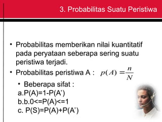 • Probabilitas memberikan nilai kuantitatif
pada peryataan seberapa sering suatu
peristiwa terjadi.
• Probabilitas peristiwa A :
N
n
A
p 
)
(
3. Probabilitas Suatu Peristiwa
• Beberapa sifat :
a.P(A)=1-P(A’)
b.b.0<=P(A)<=1
c. P(S)=P(A)+P(A’)
 
