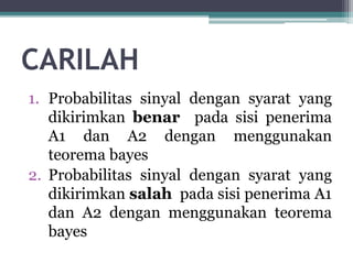 CARILAH
1. Probabilitas sinyal dengan syarat yang
dikirimkan benar pada sisi penerima
A1 dan A2 dengan menggunakan
teorema bayes
2. Probabilitas sinyal dengan syarat yang
dikirimkan salah pada sisi penerima A1
dan A2 dengan menggunakan teorema
bayes
 