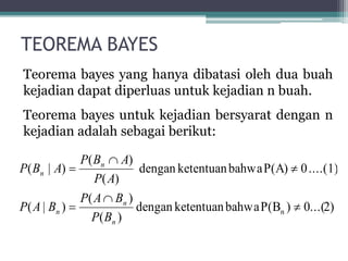 TEOREMA BAYES
Teorema bayes yang hanya dibatasi oleh dua buah
kejadian dapat diperluas untuk kejadian n buah.
Teorema bayes untuk kejadian bersyarat dengan n
kejadian adalah sebagai berikut:
)2...(0)P(Bbahwaketentuandengan
)(
)(
)|(
....(1)0P(A)bahwaketentuandengan
)(
)(
)|(
n 





n
n
n
n
n
BP
BAP
BAP
AP
ABP
ABP
 