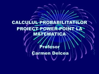 CALCULUL PROBABILITATILOR
PROIECT POWER-POINT LA
MATEMATICA
Profesor
Carmen Delcea
 