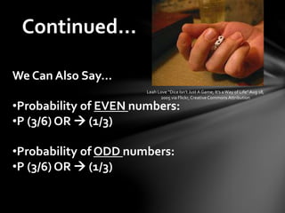 Continued…
We Can Also Say…
•Probability of EVEN numbers:
•P (3/6) OR  (1/3)
•Probability of ODD numbers:
•P (3/6) OR  (1/3)
Leah Love “Dice Isn’t Just A Game; It’s aWay of Life” Aug 18,
2005 via Flickr,Creative Commons Attribution
 