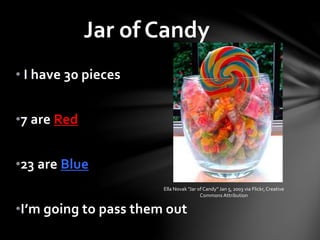 • I have 30 pieces
•7 are Red
•23 are Blue
•I’m going to pass them out
Jar of Candy
Ella Novak “Jar of Candy” Jan 5, 2003 via Flickr,Creative
Commons Attribution
 