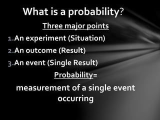 What is a probability?
Three major points
1.An experiment (Situation)
2.An outcome (Result)
3.An event (Single Result)
Probability=
measurement of a single event
occurring
 