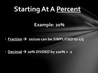 Example: 20%
• Fraction  20/100 can be SIMPLIFIED to 1/5
• Decimal  20% DIVDED by 100% = .2
Starting At A Percent
 