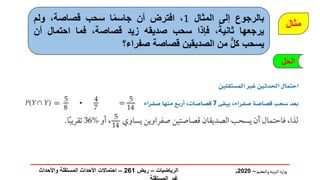 ‫والتعليم‬‫بية‬‫ر‬‫الت‬ ‫ارة‬‫ز‬‫و‬
–
2020
‫م‬
‫الحل‬
‫بالرجوع‬
‫إلى‬
‫المثال‬
1
،
‫افترض‬
‫أن‬
ً‫م‬‫جاس‬
‫ا‬
‫سحب‬
،‫قصاصة‬
‫ولم‬
‫يرجعها‬
ً‫ثانية‬
،
‫فإذا‬
‫سحب‬
‫صديقه‬
‫زيد‬
،‫قصاصة‬
‫فما‬
‫احتمال‬
‫أ‬
‫ن‬
‫يسحب‬
‫كل‬
‫من‬
‫الصديقين‬
‫قصاصة‬
‫صفراء؟‬
‫مثال‬
‫الرياضيات‬
–
‫ريض‬
261
–
‫واألحداث‬ ‫المستقلة‬ ‫األحداث‬ ‫احتماالت‬
 