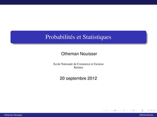 Probabilités et Statistiques 
Otheman Nouisser 
Ecole Nationale de Commerce et Gestion 
Kénitra 
20 septembre 2012 
Otheman Nouisser ENCG-Kénitra 
 