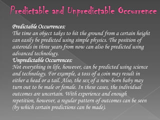Modern Use Of ProbabilityIn the twentieth century probability is used to control the flow of traffic through a highway system, a telephone interchange, or a computer processor; find the genetic makeup of individuals or populations; figure out the energy states of subatomic particles; Estimate the spread of rumors; and predict the rate of return in risky investments. 