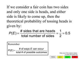 If we consider a fair coin has two sides and only one side is heads, and either side is likely to come up, then the theoretical probability of tossing heads is given by:  Remember 