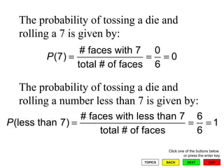 The probability of tossing a die and rolling a 7 is given by: The probability of tossing a die and rolling a number less than 7 is given by: 
