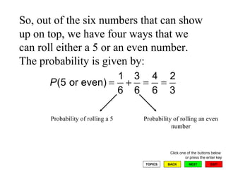 So, out of the six numbers that can show up on top, we have four ways that we can roll either a 5 or an even number.  The probability is given by: Probability of rolling a 5 Probability of rolling an even number 