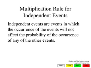 Multiplication Rule for Independent Events Independent events are events in which the occurrence of the events will not affect the probability of the occurrence of any of the other events.  