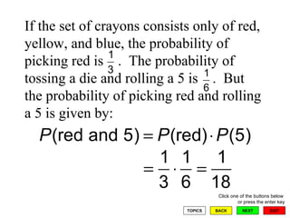If the set of crayons consists only of red, yellow, and blue, the probability of picking red is  .  The probability of  tossing a die and rolling a 5 is  .  But the probability of picking red and rolling a 5 is given by: 