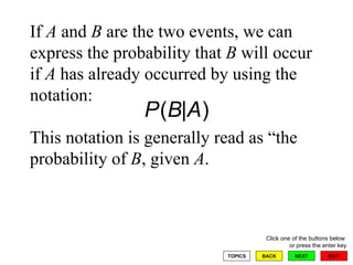 If  A  and  B  are the two events, we can express the probability that  B  will occur if  A  has already occurred by using the notation:  This notation is generally read as “the probability of  B , given  A . 
