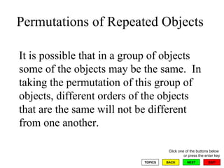 Permutations of Repeated Objects It is possible that in a group of objects some of the objects may be the same.  In taking the permutation of this group of objects, different orders of the objects that are the same will not be different  from one another.  