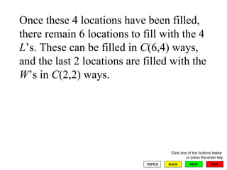 Once these 4 locations have been filled, there remain 6 locations to fill with the 4  L ’s. These can be filled in  C (6,4) ways, and the last 2 locations are filled with the  W ’s in  C (2,2) ways.  