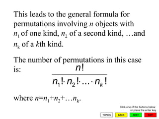 This leads to the general formula for permutations involving  n  objects with  n 1  of one kind,  n 2  of a second kind, …and  n k  of a  k th kind.  The number of permutations in this case is:  where  n = n 1 + n 2 +… n k . 