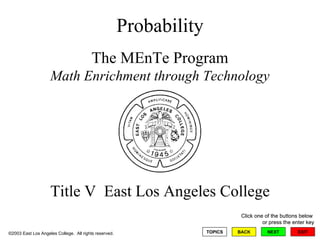Probability The MEnTe Program Math Enrichment through Technology Title V  East Los Angeles College ©2003 East Los Angeles College.  All rights reserved.   EXIT NEXT Click one of the buttons below  or press the enter key BACK TOPICS 