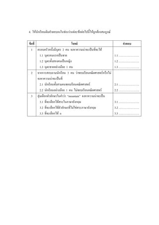 4. ให้นกเรี ยนเติมคาตอบลงในช่องว่าแต่ละข้อต่อไปนี้ให้ถูกต้องสมบูรณ์
       ั

ข้ อที่                              โจทย์                                คาตอบ
   1 ครอบครัวหนึ่งมีบุตร 2 คน จงหาความน่าจะเป็ นที่จะได้
         1.1 บุตรคนแรกเป็ นชาย                                        1.1 ………………….
         1.2 บุตรทั้งสองคนเป็ นหญิง                                   1.2 ………………….
         1.3 บุตรชายอย่างน้อย 1 คน                                    1.3 ………………….
   2 จากการสอบถามนักเรี ยน 3 คน ว่าชอบเรี ยนคณิ ตศาสตร์ หรื อไม่
        จงหาความน่าจะเป็ นที่
         2.1 นักเรี ยนทั้งสามคนชอบเรี ยนคณิ ตศาสตร์                   2.1 ………………….
         2.2 นักเรี ยนอย่างน้อย 1 คน ไม่ชอบเรี ยนคณิ ตศาสตร์          2.2 ………………….
   3 สุ่ มเลือกตัวอักษรในคาว่า “mountain” จงหาความน่าจะเป็ น
         3.1 ที่จะเลือกได้สระในภาษาอังกฤษ                             3.1 ………………….
         3.2 ที่จะเลือกได้ตวอักษรที่ไม่ใช่สระภาษาอังกฤษ
                            ั                                         3.2 ………………….
         3.3 ที่จะเลือกได้ n                                          3.3 ………………….
 