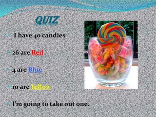• I have 40 candies
• 26 are Red
• 4 are Blue
• 10 are Yellow
• I’m going to take out one.
QUIZ
 