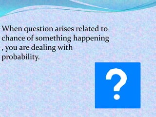 When question arises related to
chance of something happening
, you are dealing with
probability.
 