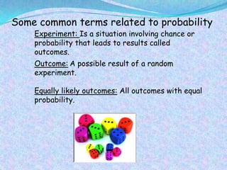 Some common terms related to probability
Experiment: Is a situation involving chance or
probability that leads to results called
outcomes.
Outcome: A possible result of a random
experiment.
Equally likely outcomes: All outcomes with equal
probability.
 