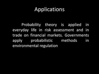 Applications

     Probability theory is applied in
everyday life in risk assessment and in
trade on financial markets. Governments
apply    probabilistic    methods    in
environmental regulation
 