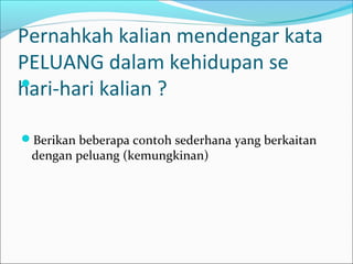 Pernahkah kalian mendengar kata
PELUANG dalam kehidupan se
hari-hari kalian ?




Berikan beberapa contoh sederhana yang berkaitan
 dengan peluang (kemungkinan)
 
