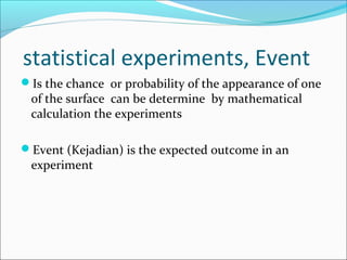 statistical experiments, Event
Is the chance or probability of the appearance of one
 of the surface can be determine by mathematical
 calculation the experiments

Event (Kejadian) is the expected outcome in an
 experiment
 