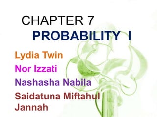 CHAPTER 7
  PROBABILITY I
Lydia Twin
Nor Izzati
Nashasha Nabila
Saidatuna Miftahul
Jannah
 