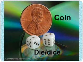 Coin 
Die/dice 
 