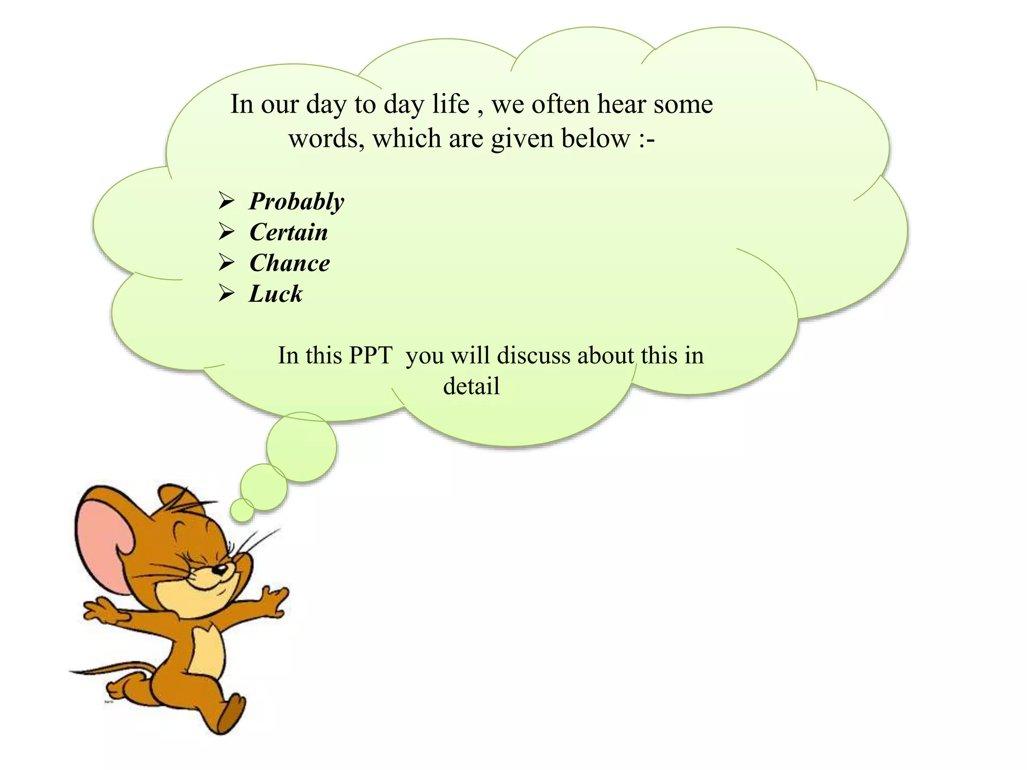 In our day to day life , we often hear some
words, which are given below :-
 Probably
 Certain
 Chance
 Luck
In this PPT you will discuss about this in
detail
 