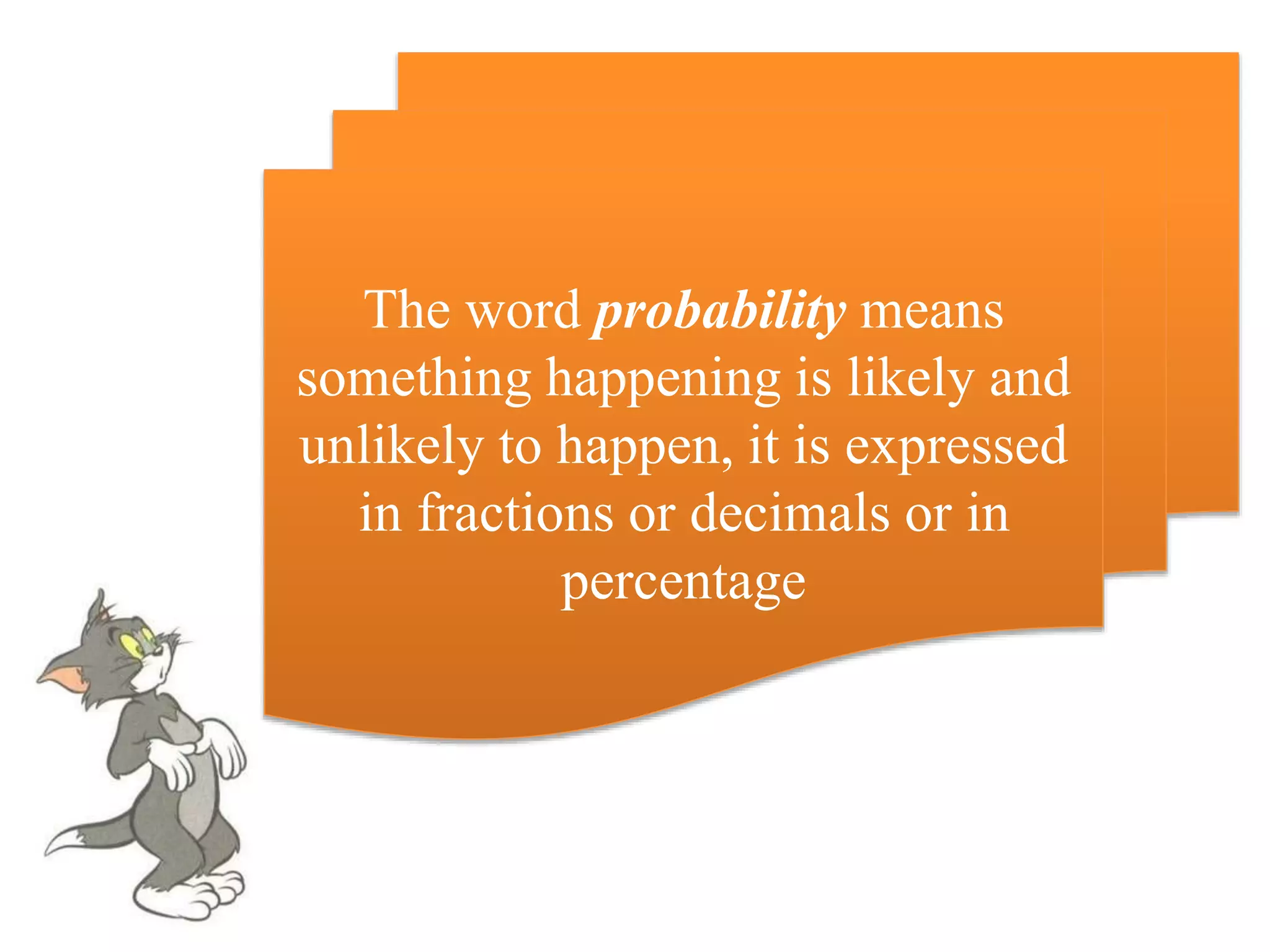 The word probability means
something happening is likely and
unlikely to happen, it is expressed
in fractions or decimals or in
percentage
 