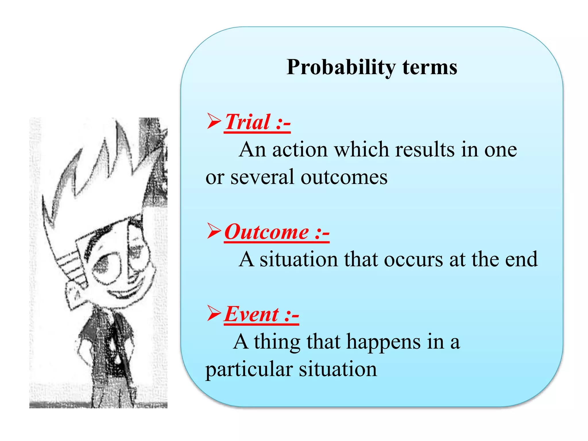 Probability terms
Trial :-
An action which results in one
or several outcomes
Outcome :-
A situation that occurs at the end
Event :-
A thing that happens in a
particular situation
 