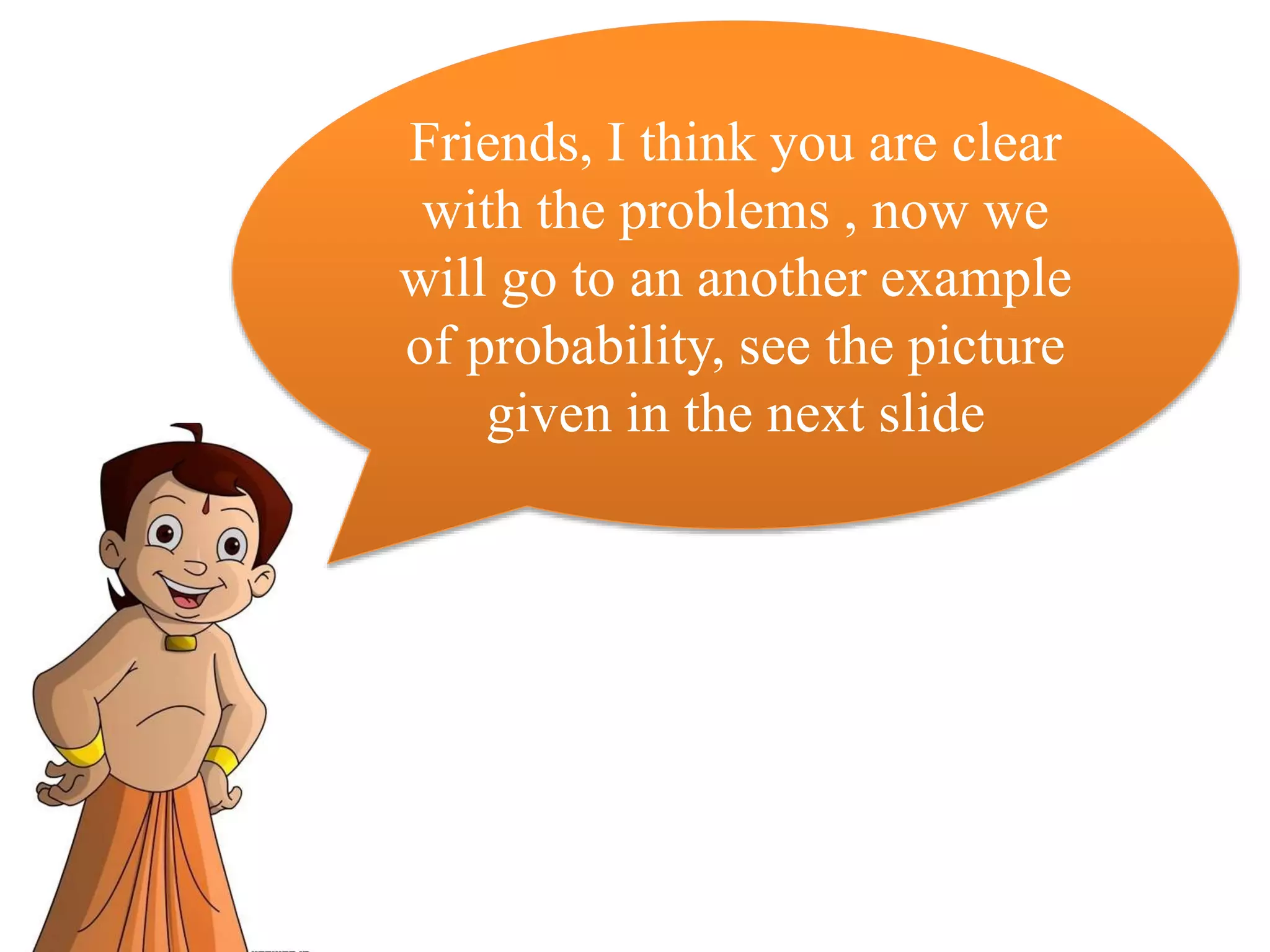 Friends, I think you are clear
with the problems , now we
will go to an another example
of probability, see the picture
given in the next slide
 