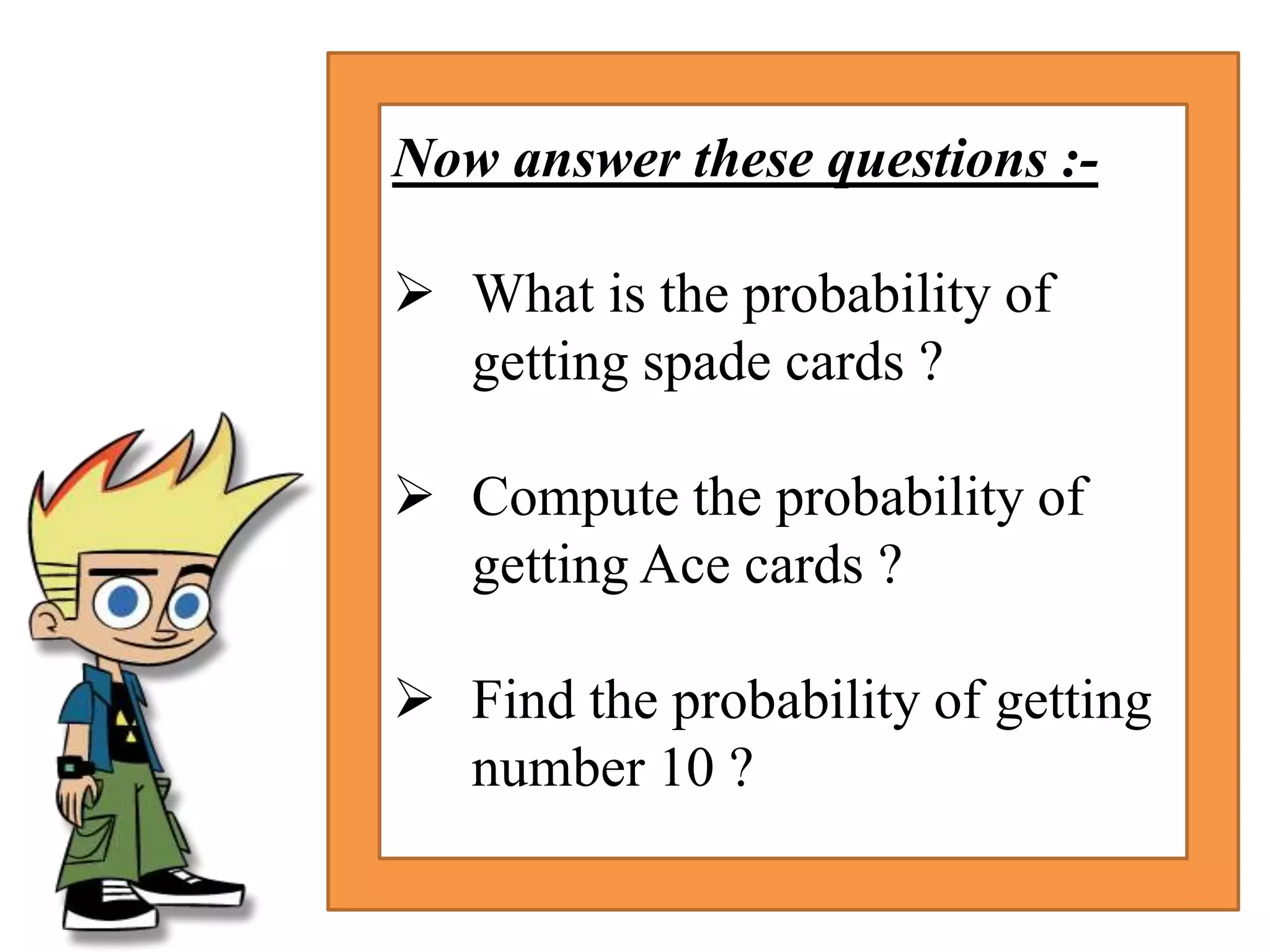 Now answer these questions :-
 What is the probability of
getting spade cards ?
 Compute the probability of
getting Ace cards ?
 Find the probability of getting
number 10 ?
 