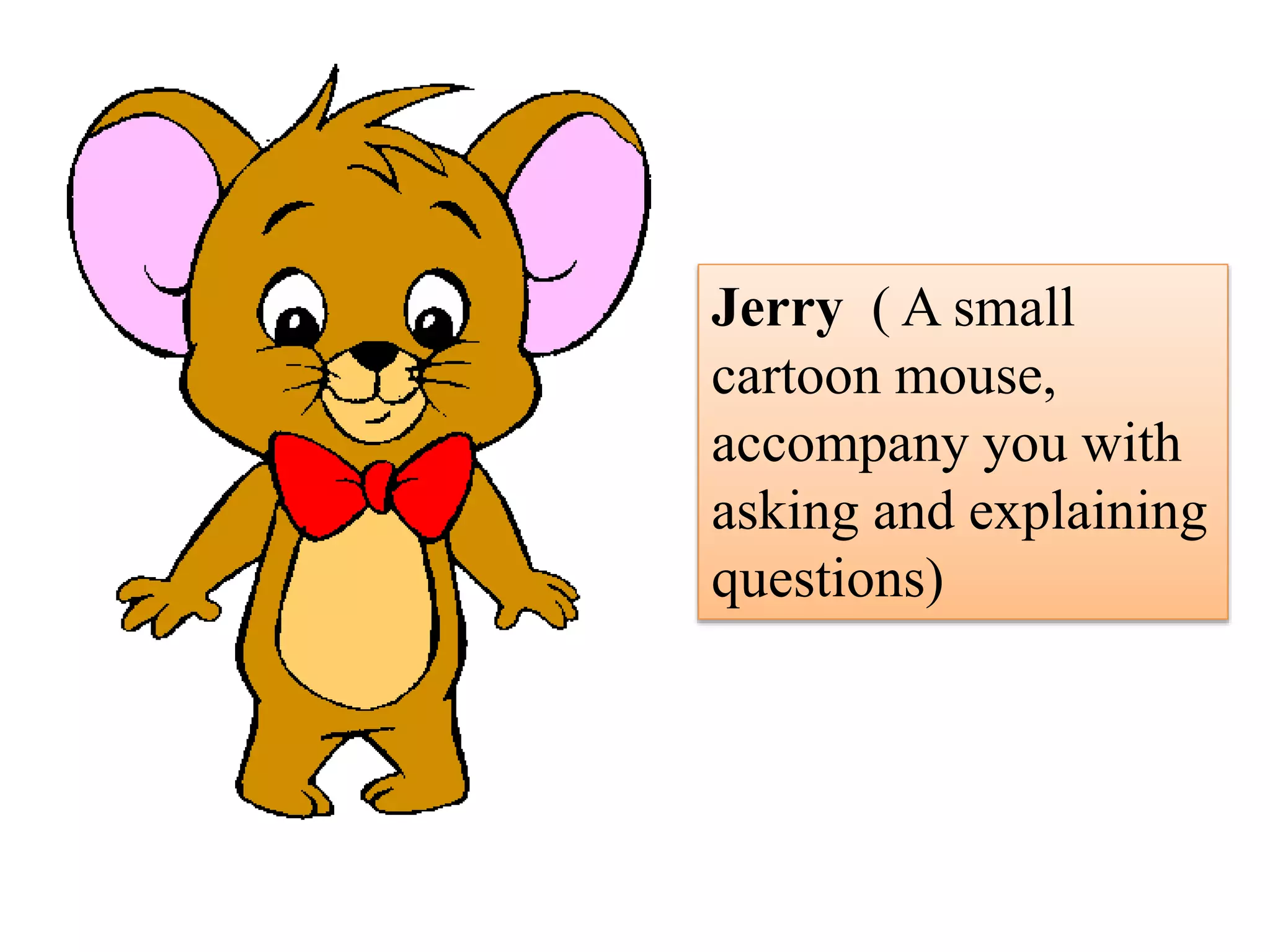 Jerry ( A small
cartoon mouse,
accompany you with
asking and explaining
questions)
 