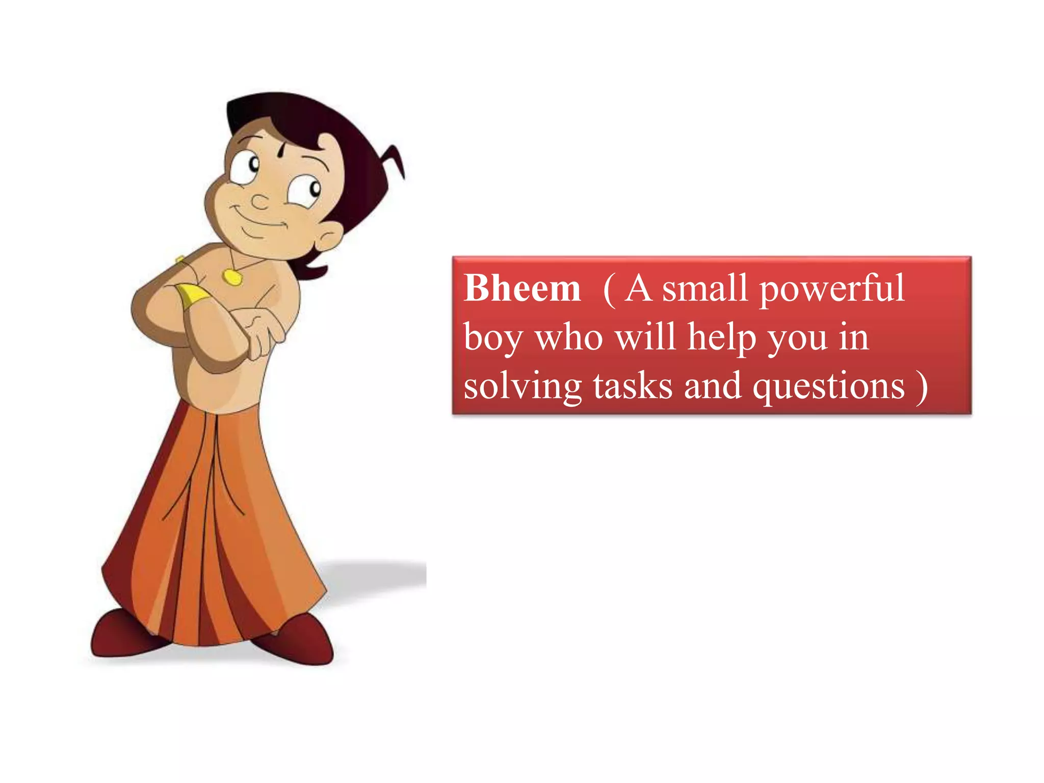 Bheem ( A small powerful
boy who will help you in
solving tasks and questions )
 