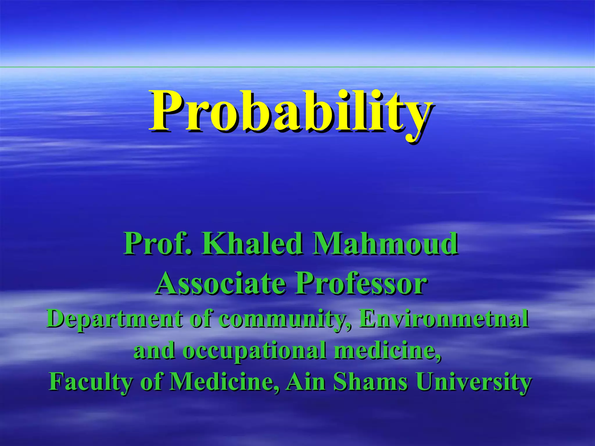 ProbabilityProbability
Prof. Khaled MahmoudProf. Khaled Mahmoud
Associate ProfessorAssociate Professor
Department of community, EnvironmetnalDepartment of community, Environmetnal
and occupational medicine,and occupational medicine,
Faculty of Medicine, Ain Shams UniversityFaculty of Medicine, Ain Shams University
 