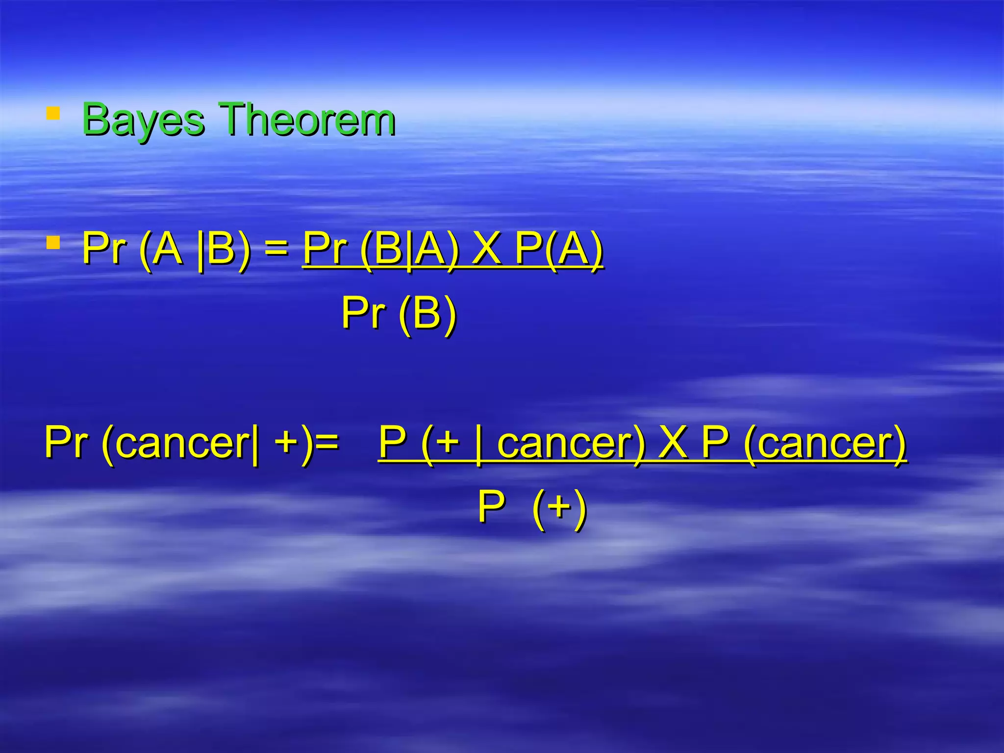  Bayes TheoremBayes Theorem
 Pr (A |B) =Pr (A |B) = Pr (B|A) X P(A)Pr (B|A) X P(A)
Pr (B)Pr (B)
Pr (cancer| +)=Pr (cancer| +)= P (+ | cancer) X P (cancer)P (+ | cancer) X P (cancer)
P (+)P (+)
 