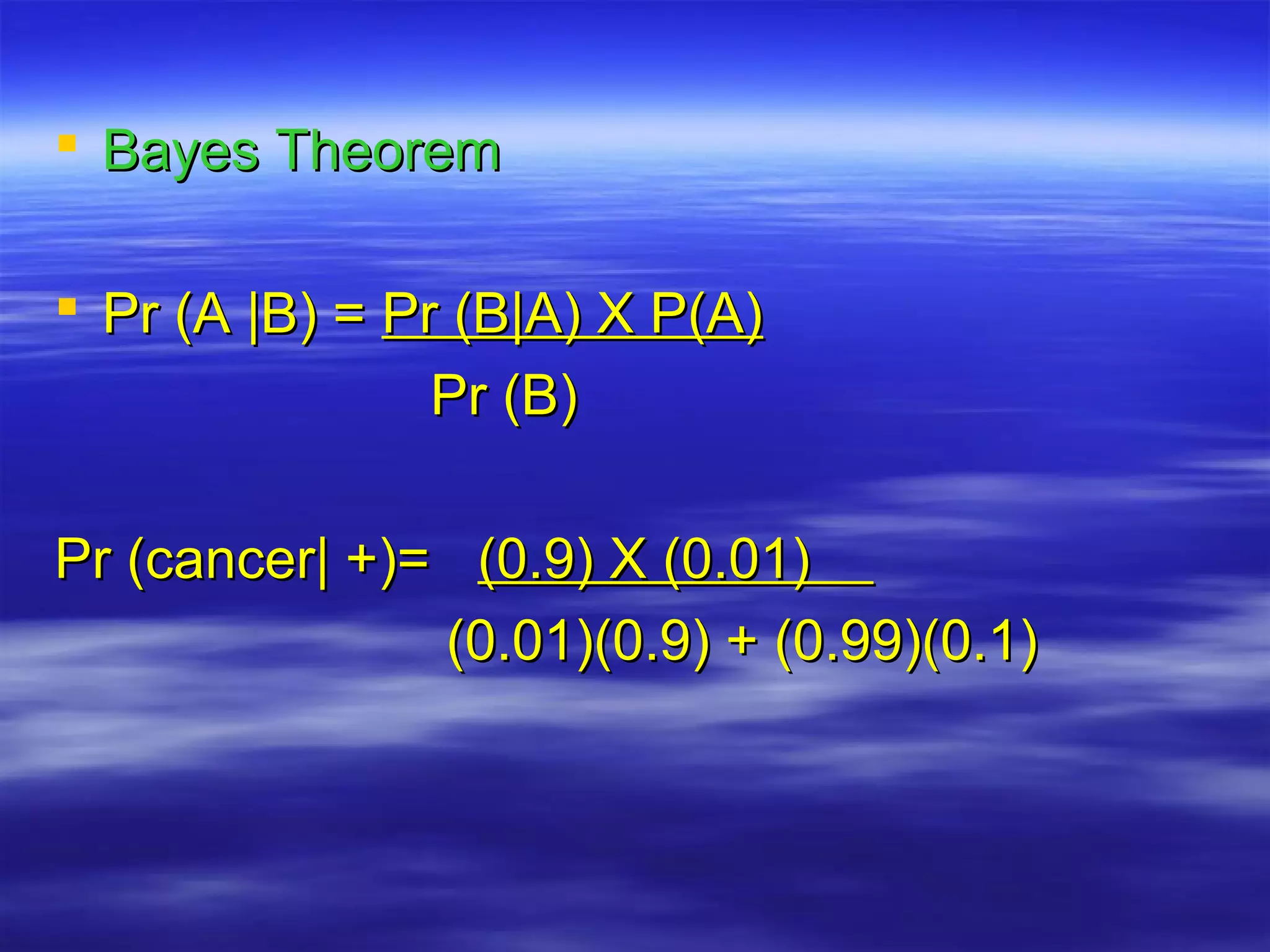  Bayes TheoremBayes Theorem
 Pr (A |B) =Pr (A |B) = Pr (B|A) X P(A)Pr (B|A) X P(A)
Pr (B)Pr (B)
Pr (cancer| +)=Pr (cancer| +)= (0.9) X (0.01)(0.9) X (0.01)
(0.01)(0.9) + (0.99)(0.1)(0.01)(0.9) + (0.99)(0.1)
 