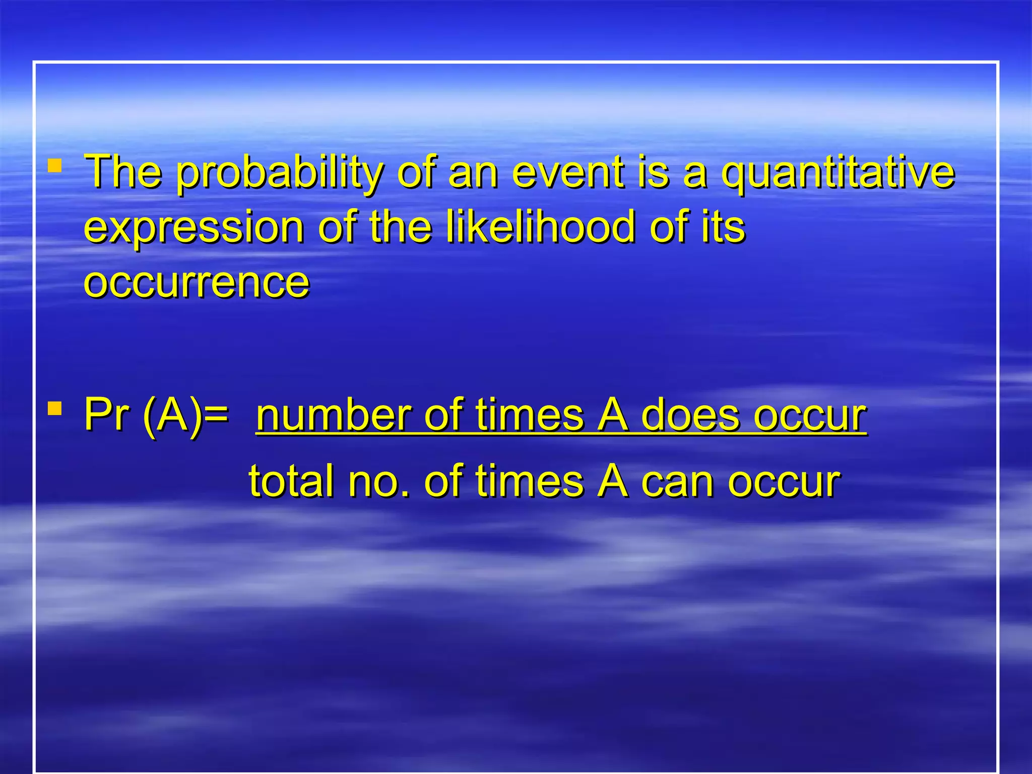  The probability of an event is a quantitativeThe probability of an event is a quantitative
expression of the likelihood of itsexpression of the likelihood of its
occurrenceoccurrence
 Pr (A)=Pr (A)= number of times A does occurnumber of times A does occur
total no. of times A can occurtotal no. of times A can occur
 