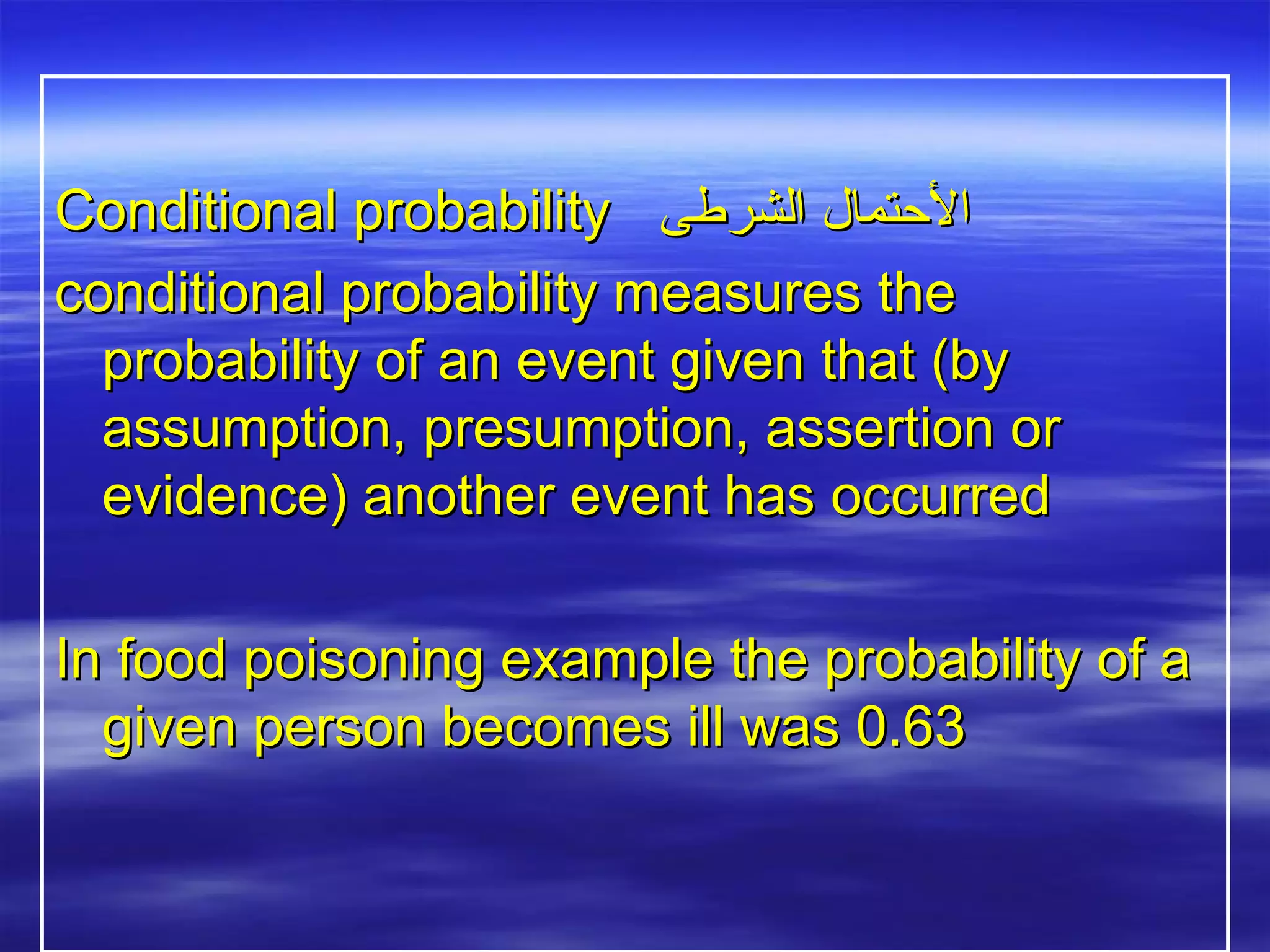 Conditional probabilityConditional probability ‫الشرطى‬ ‫التحتمال‬‫الشرطى‬ ‫التحتمال‬
conditional probability measures theconditional probability measures the
probability of an event given that (byprobability of an event given that (by
assumption, presumption, assertion orassumption, presumption, assertion or
evidence) another event has occurredevidence) another event has occurred
In food poisoning example the probability of aIn food poisoning example the probability of a
given person becomes ill was 0.63given person becomes ill was 0.63
 