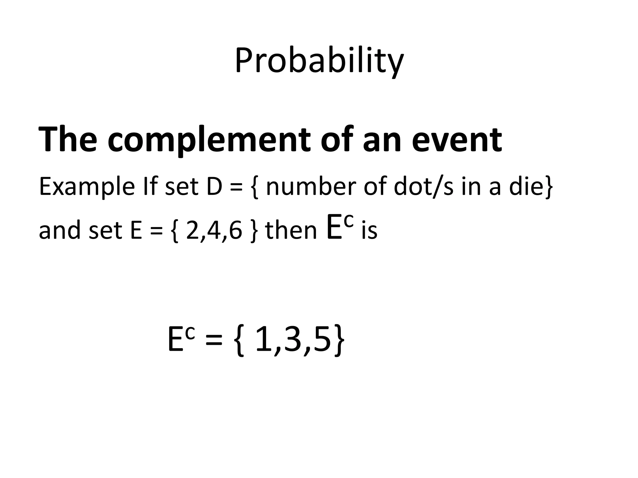 Probability
The complement of an event
Example If set D = { number of dot/s in a die}
and set E = { 2,4,6 } then Ec is
Ec = { 1,3,5}
 