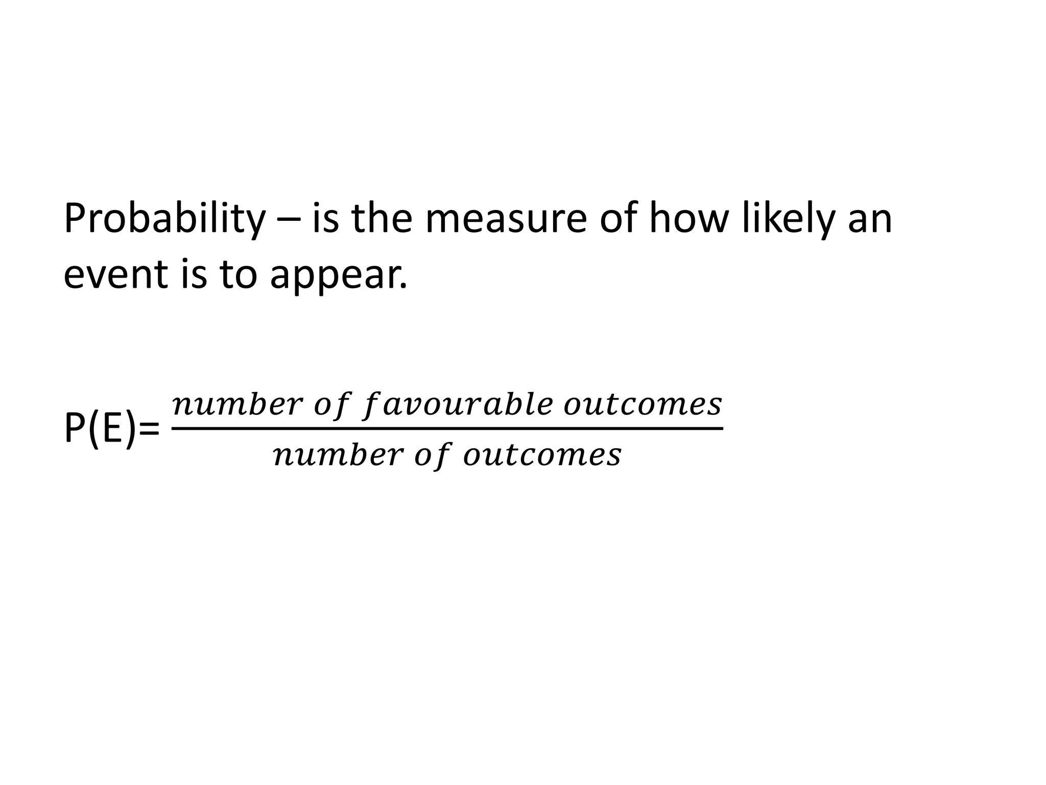 Probability – is the measure of how likely an
event is to appear.
P(E)=
𝑛𝑢𝑚𝑏𝑒𝑟 𝑜𝑓 𝑓𝑎𝑣𝑜𝑢𝑟𝑎𝑏𝑙𝑒 𝑜𝑢𝑡𝑐𝑜𝑚𝑒𝑠
𝑛𝑢𝑚𝑏𝑒𝑟 𝑜𝑓 𝑜𝑢𝑡𝑐𝑜𝑚𝑒𝑠
 