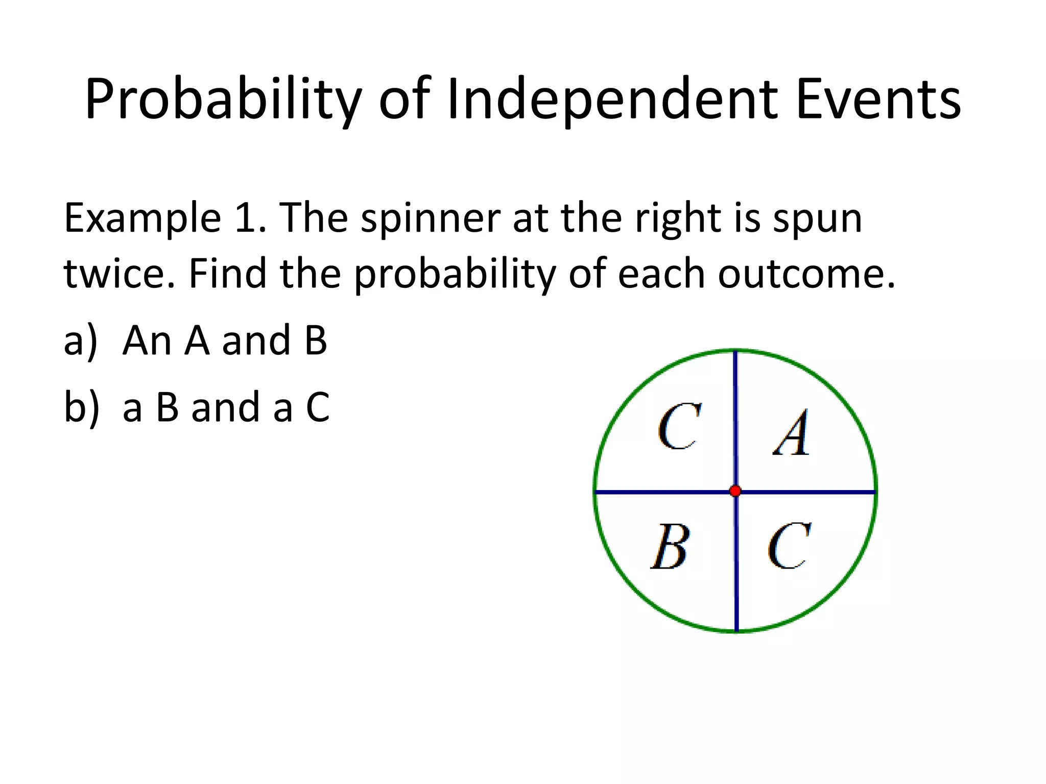 Probability of Independent Events
Example 1. The spinner at the right is spun
twice. Find the probability of each outcome.
a) An A and B
b) a B and a C
 