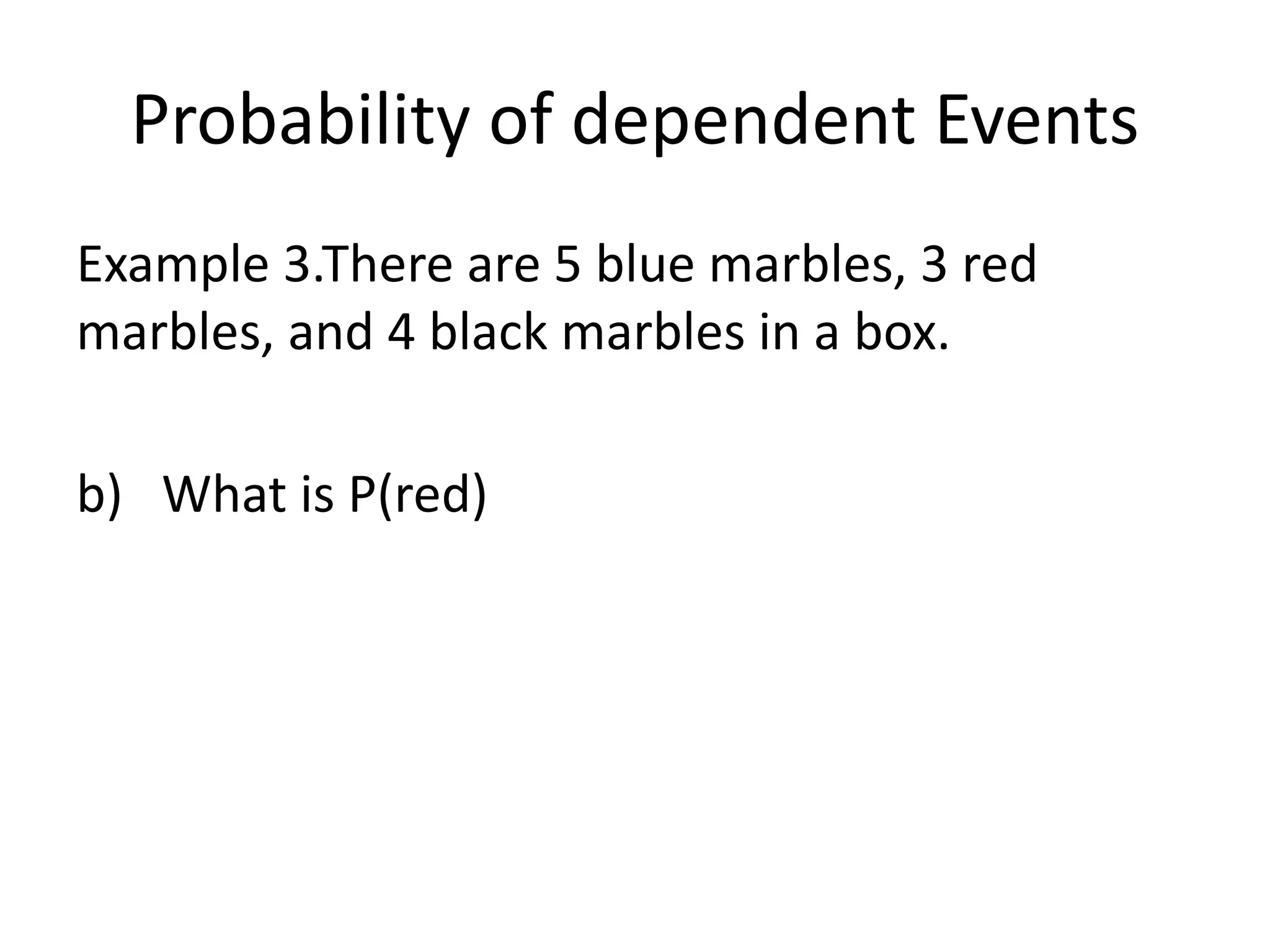 Probability of dependent Events
Example 3.There are 5 blue marbles, 3 red
marbles, and 4 black marbles in a box.
b) What is P(red)
 
