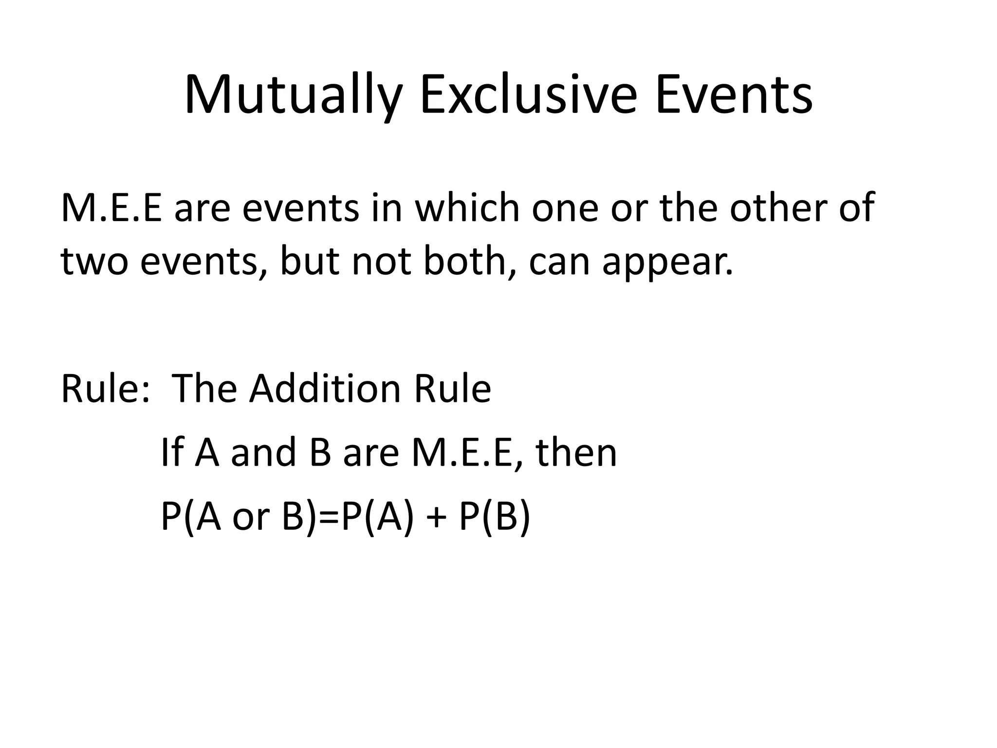 Mutually Exclusive Events
M.E.E are events in which one or the other of
two events, but not both, can appear.
Rule: The Addition Rule
If A and B are M.E.E, then
P(A or B)=P(A) + P(B)
 