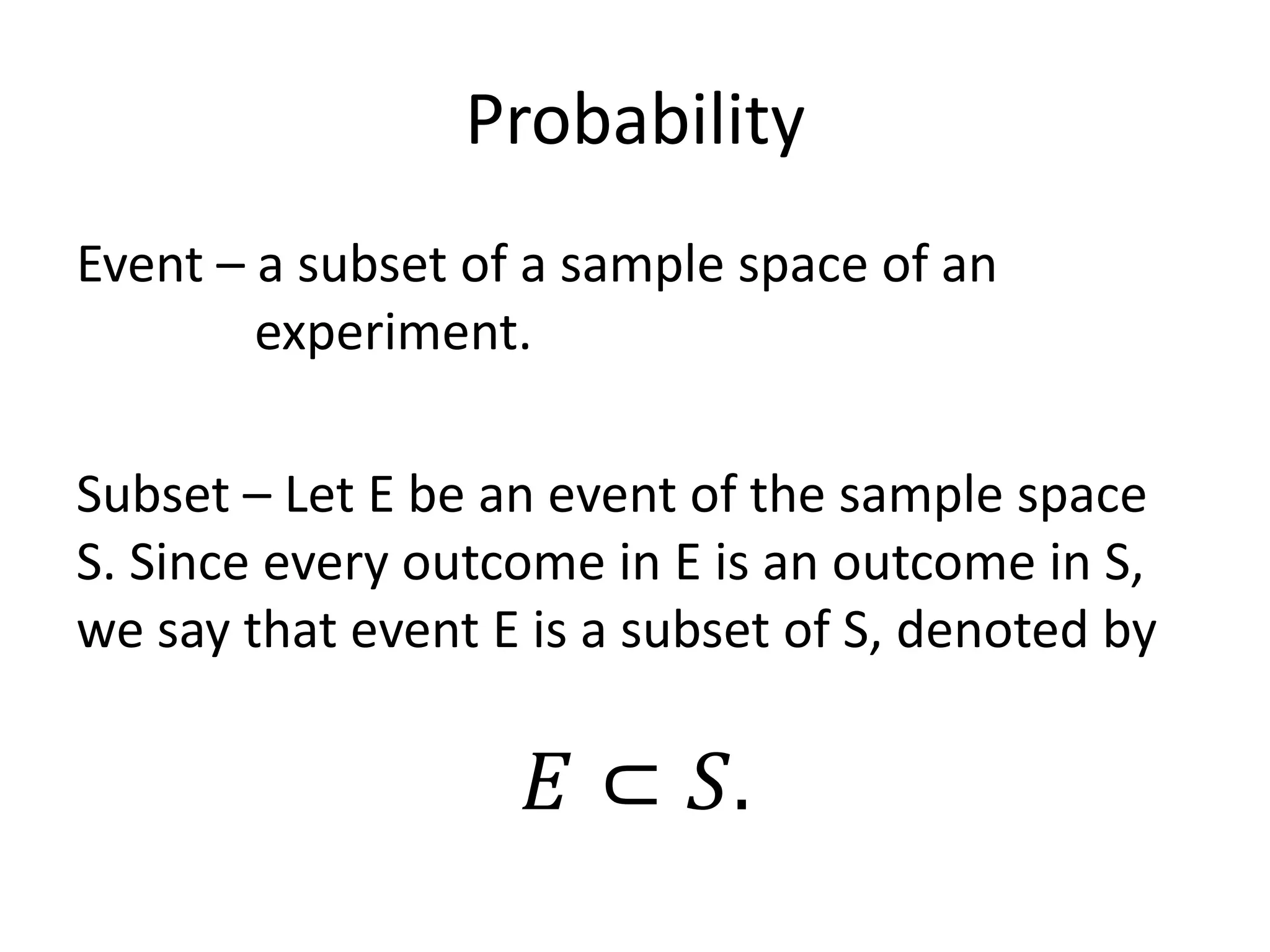 Probability
Event – a subset of a sample space of an
experiment.
Subset – Let E be an event of the sample space
S. Since every outcome in E is an outcome in S,
we say that event E is a subset of S, denoted by
𝐸 ⊂ 𝑆.
 