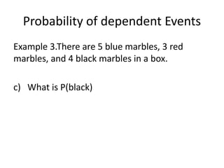 Probability of dependent Events
Example 3.There are 5 blue marbles, 3 red
marbles, and 4 black marbles in a box.
c) What is P(black)
 